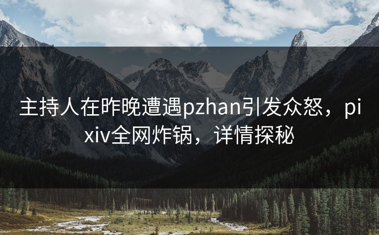 主持人在昨晚遭遇pzhan引发众怒，pixiv全网炸锅，详情探秘