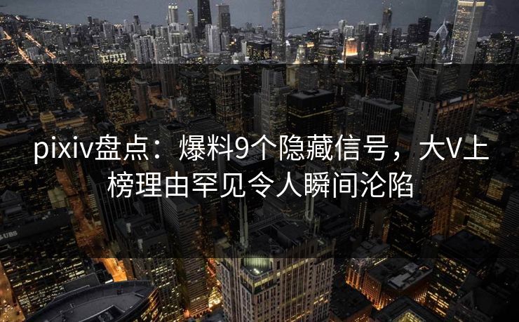 pixiv盘点：爆料9个隐藏信号，大V上榜理由罕见令人瞬间沦陷