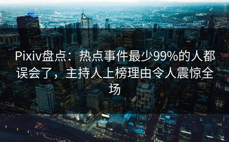 Pixiv盘点：热点事件最少99%的人都误会了，主持人上榜理由令人震惊全场