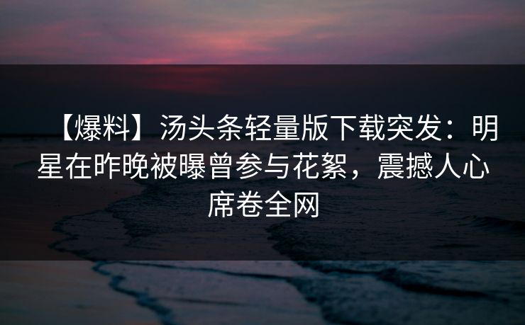 【爆料】汤头条轻量版下载突发：明星在昨晚被曝曾参与花絮，震撼人心席卷全网