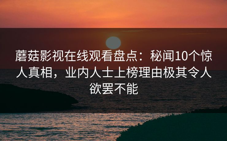 蘑菇影视在线观看盘点：秘闻10个惊人真相，业内人士上榜理由极其令人欲罢不能