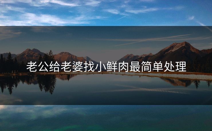 老公给老婆找小鲜肉最简单处理