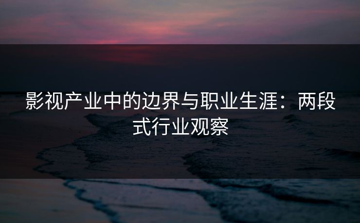 影视产业中的边界与职业生涯：两段式行业观察