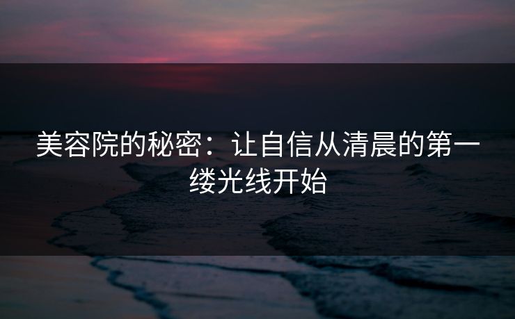 美容院的秘密：让自信从清晨的第一缕光线开始