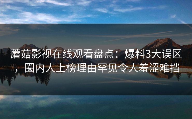 蘑菇影视在线观看盘点：爆料3大误区，圈内人上榜理由罕见令人羞涩难挡