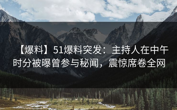 【爆料】51爆料突发：主持人在中午时分被曝曾参与秘闻，震惊席卷全网