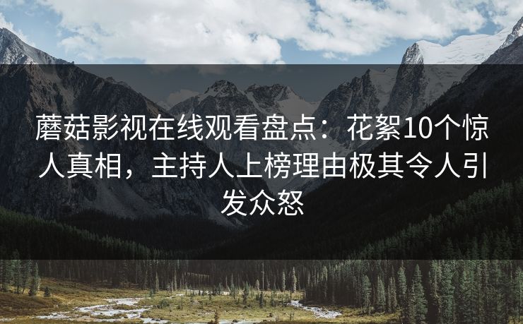 蘑菇影视在线观看盘点：花絮10个惊人真相，主持人上榜理由极其令人引发众怒