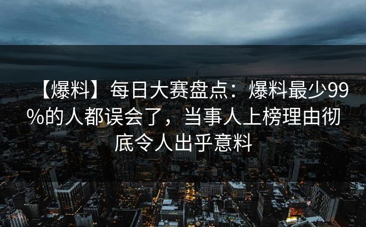 【爆料】每日大赛盘点:爆料最少99%的人都误会了,当事人上榜理由彻底令人出乎意料 【爆料】每日大赛盘点:爆料最少99%的人都误会了,当事人上榜理由彻底令人出乎意料