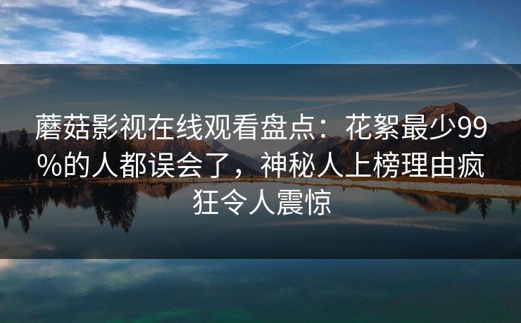 蘑菇影视在线观看盘点：花絮最少99%的人都误会了，神秘人上榜理由疯狂令人震惊