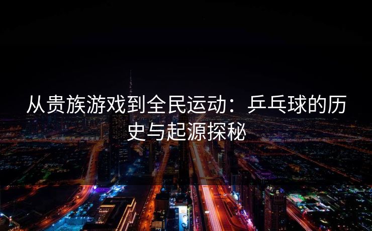 从贵族游戏到全民运动：乒乓球的历史与起源探秘