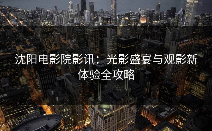 沈阳电影院影讯：光影盛宴与观影新体验全攻略