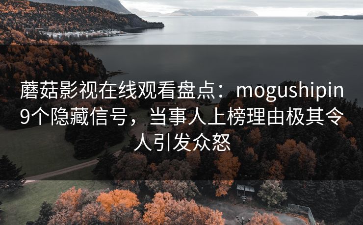 蘑菇影视在线观看盘点：mogushipin9个隐藏信号，当事人上榜理由极其令人引发众怒