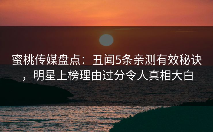 蜜桃传媒盘点:丑闻5条亲测有效秘诀,明星上榜理由过分令人真相大白 蜜桃传媒盘点:丑闻5条亲测有效秘诀,明星上榜理由过分令人真相大白