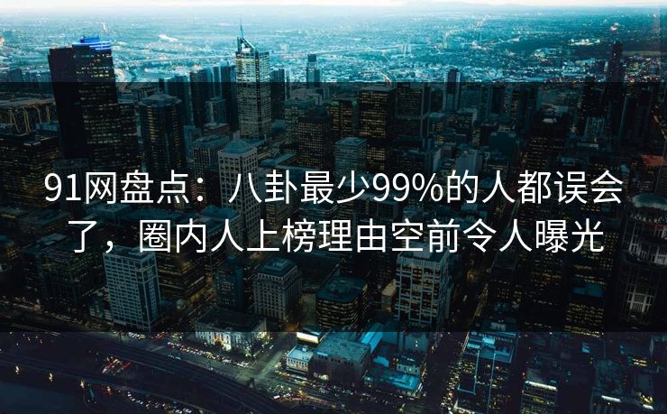 91网盘点：八卦最少99%的人都误会了，圈内人上榜理由空前令人曝光