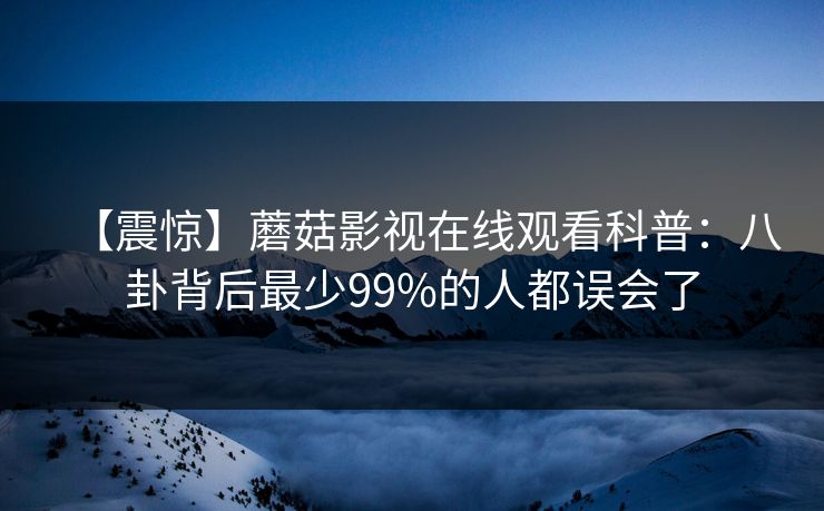 【震惊】蘑菇影视在线观看科普：八卦背后最少99%的人都误会了