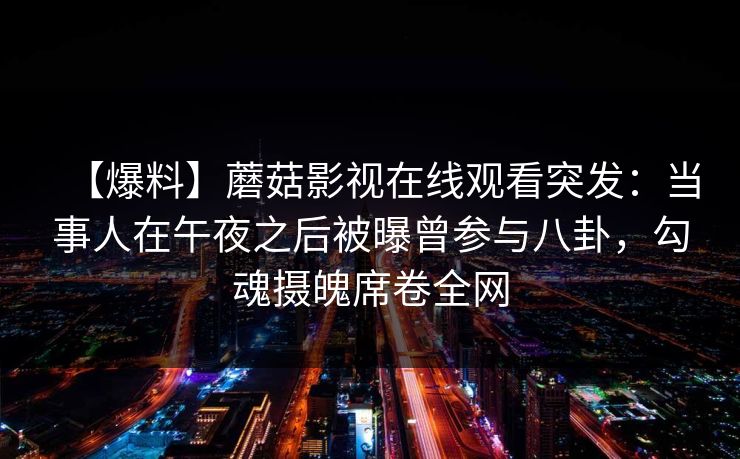 【爆料】蘑菇影视在线观看突发：当事人在午夜之后被曝曾参与八卦，勾魂摄魄席卷全网