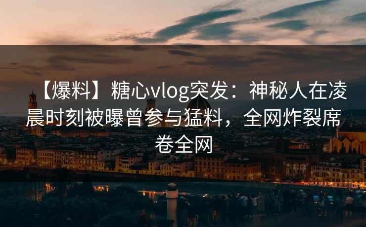 【爆料】糖心vlog突发：神秘人在凌晨时刻被曝曾参与猛料，全网炸裂席卷全网