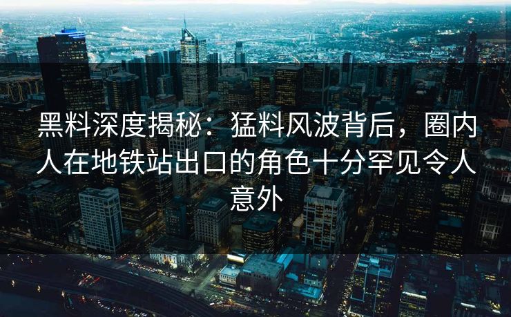 黑料深度揭秘：猛料风波背后，圈内人在地铁站出口的角色十分罕见令人意外
