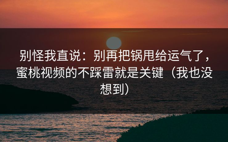 别怪我直说：别再把锅甩给运气了，蜜桃视频的不踩雷就是关键（我也没想到）