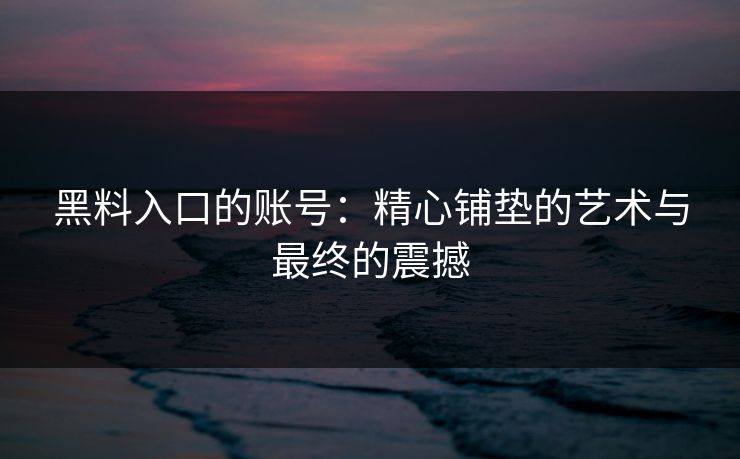 黑料入口的账号：精心铺垫的艺术与最终的震撼