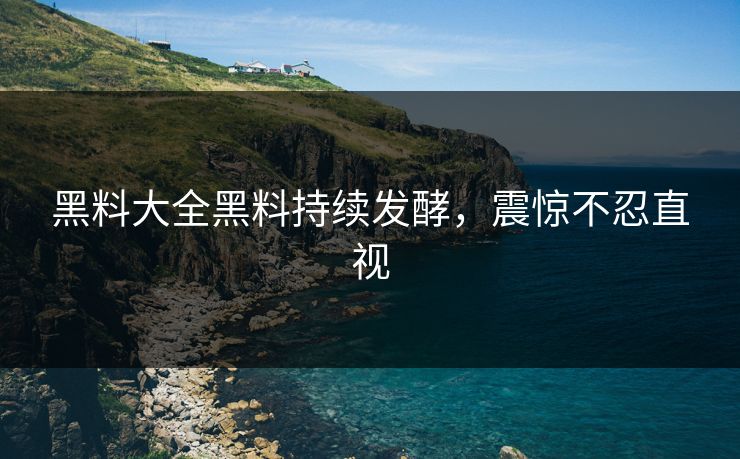 黑料大全黑料持续发酵，震惊不忍直视