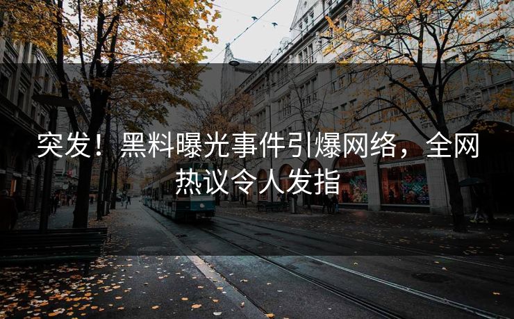 突发！黑料曝光事件引爆网络，全网热议令人发指