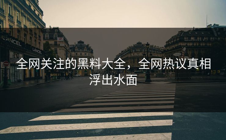 全网关注的黑料大全，全网热议真相浮出水面