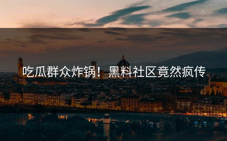 吃瓜群众炸锅！黑料社区竟然疯传