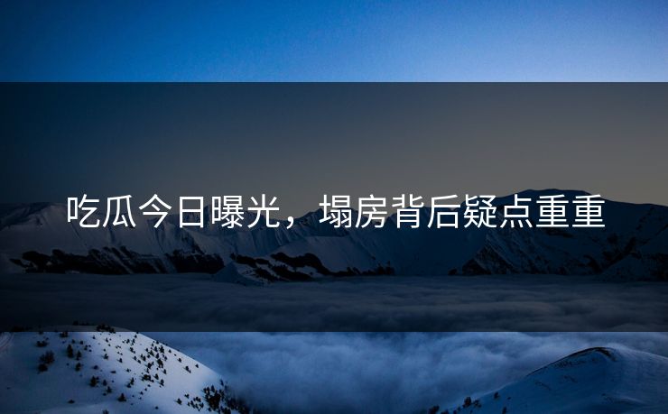吃瓜今日曝光，塌房背后疑点重重