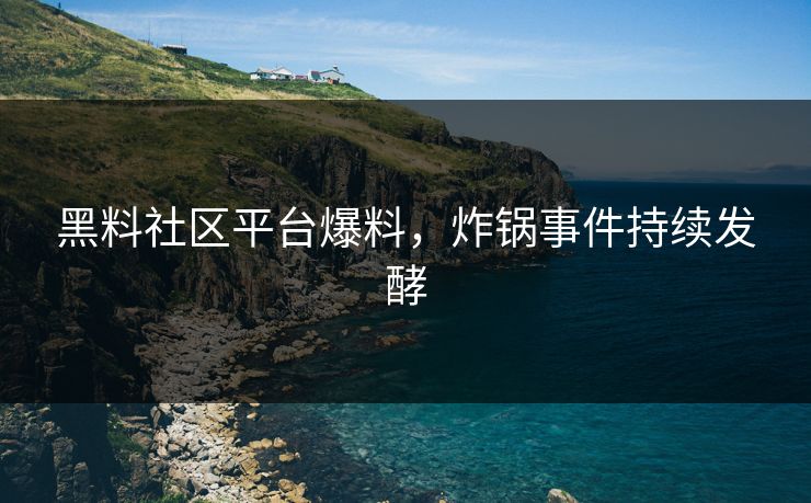 黑料社区平台爆料，炸锅事件持续发酵