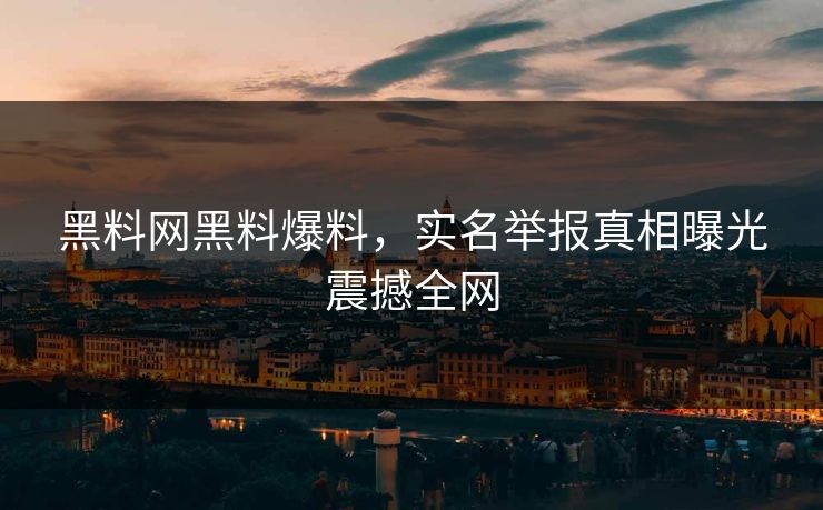 黑料网黑料爆料，实名举报真相曝光震撼全网