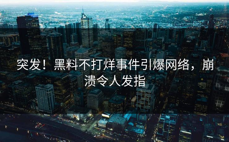 突发！黑料不打烊事件引爆网络，崩溃令人发指