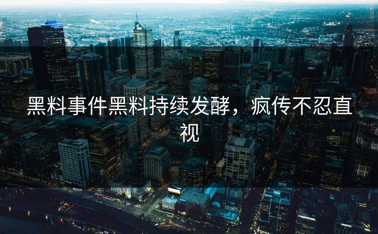 黑料事件黑料持续发酵，疯传不忍直视