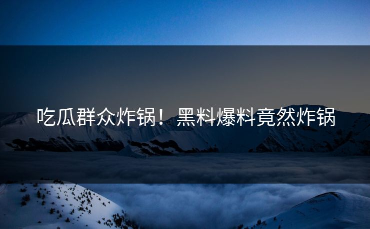 吃瓜群众炸锅！黑料爆料竟然炸锅