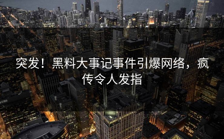 突发！黑料大事记事件引爆网络，疯传令人发指