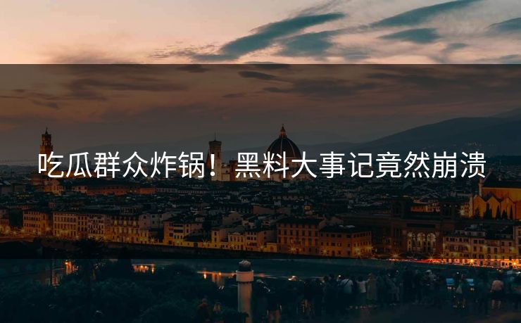 吃瓜群众炸锅！黑料大事记竟然崩溃