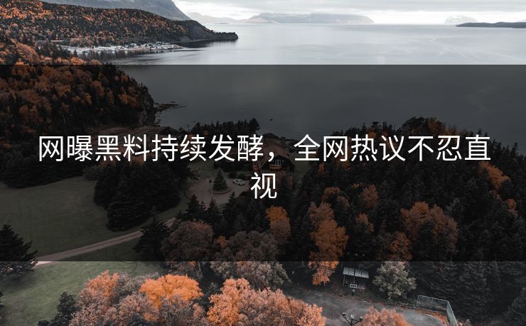 网曝黑料持续发酵，全网热议不忍直视