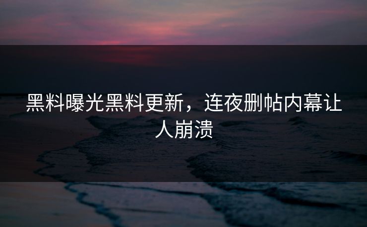 黑料曝光黑料更新，连夜删帖内幕让人崩溃