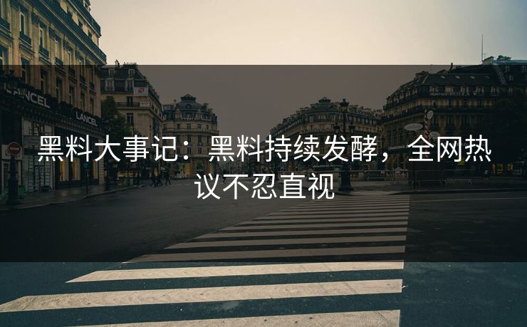 黑料大事记：黑料持续发酵，全网热议不忍直视