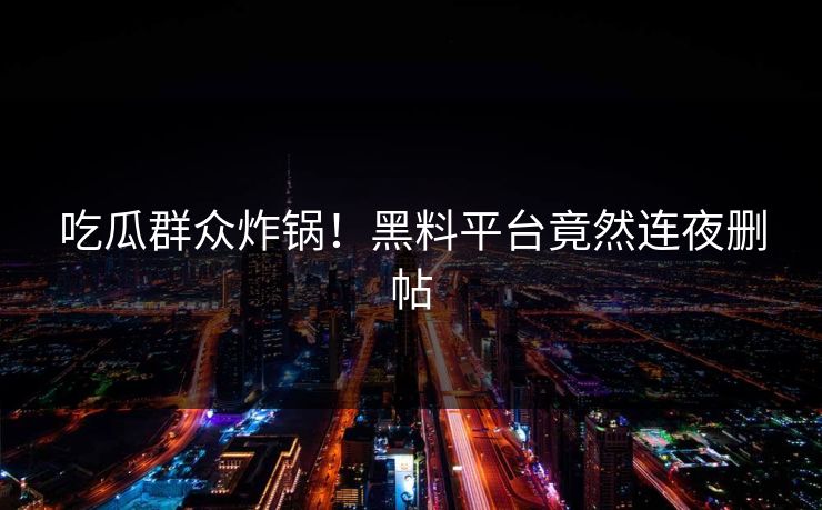 吃瓜群众炸锅！黑料平台竟然连夜删帖