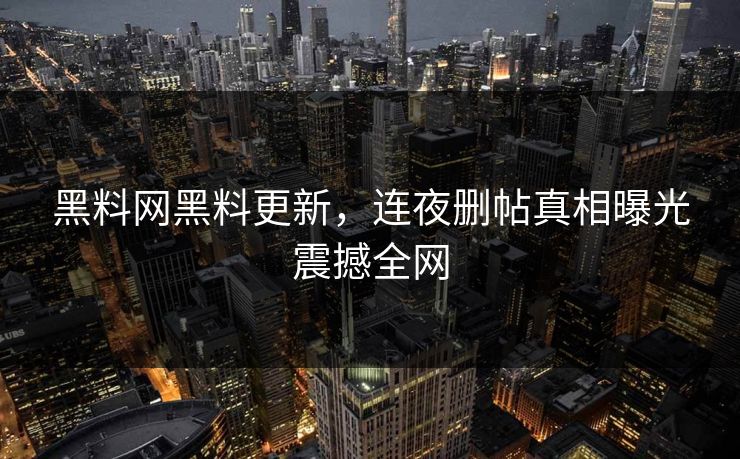 黑料网黑料更新，连夜删帖真相曝光震撼全网