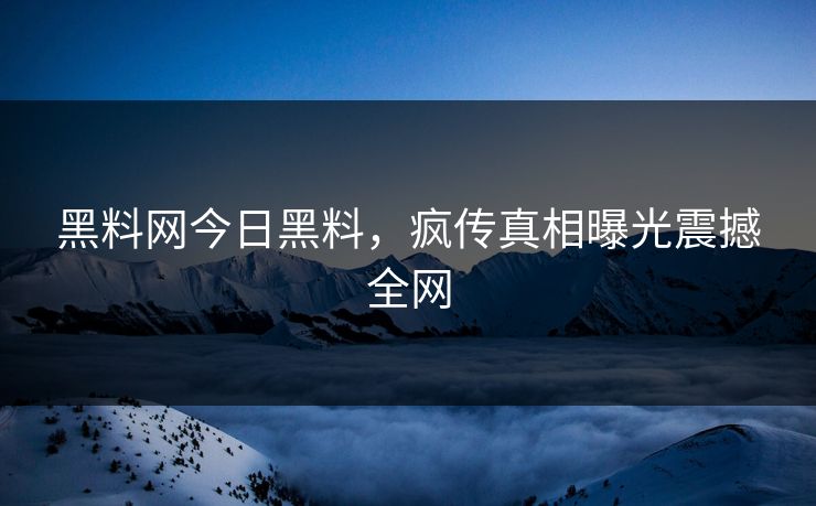 黑料网今日黑料，疯传真相曝光震撼全网