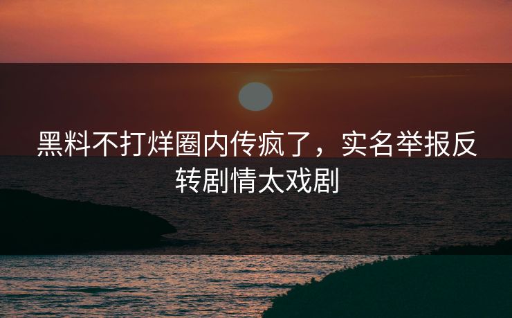 黑料不打烊圈内传疯了，实名举报反转剧情太戏剧
