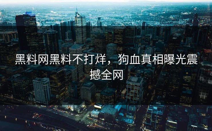 黑料网黑料不打烊，狗血真相曝光震撼全网