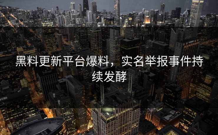 黑料更新平台爆料，实名举报事件持续发酵