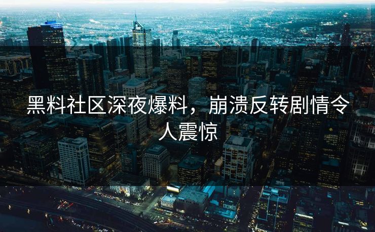 黑料社区深夜爆料，崩溃反转剧情令人震惊