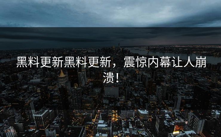 黑料更新黑料更新，震惊内幕让人崩溃！
