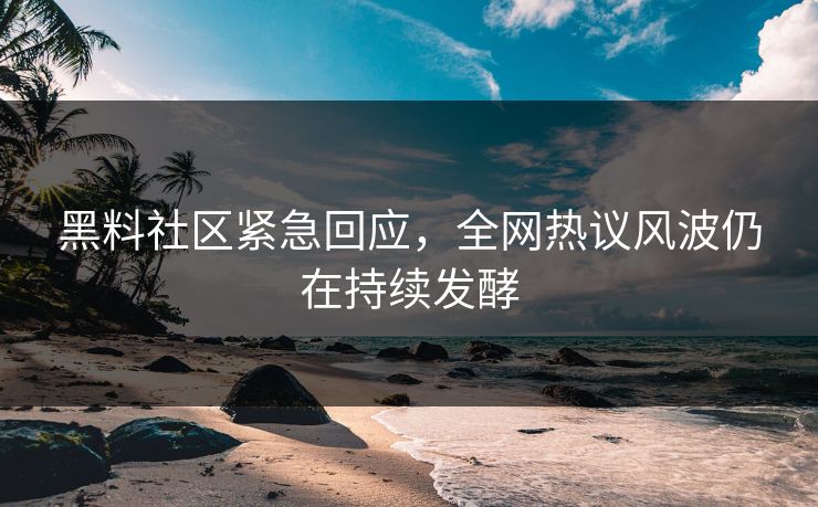 黑料社区紧急回应，全网热议风波仍在持续发酵