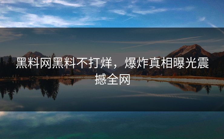 黑料网黑料不打烊，爆炸真相曝光震撼全网