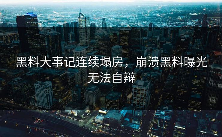 黑料大事记连续塌房，崩溃黑料曝光无法自辩